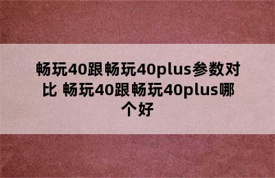 畅玩40跟畅玩40plus参数对比 畅玩40跟畅玩40plus哪个好